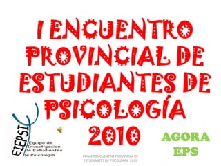 I ENCUENTRO PROVINCIAL DE ESTUDIANTES DE PSICOLOGÍA 2010  AGORA EPS PRIMER ENCUENTRO PROVINCIAL DE ESTUDIANTES DE PSICOLOGÍA  2010 