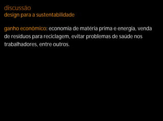 discussão
design para a sustentabilidade

ganho econômico: economia de matéria prima e energia, venda
de resíduos para reciclagem, evitar problemas de saúde nos
trabalhadores, entre outros.
 