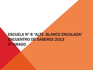 ESCUELA Nº 8 “ALTE. BLANCO ENCALADA”
ENCUENTRO DE SABERES 2013
4º GRADO
 