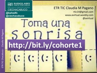 ETR TIC Claudia M Pagano
rtic14@gmail.com
www.avirtual.weebly.com
@avirtual
ETRTICChacabuco-ClaudiaMPagano
@bahedfc
@ciechacabuco
CIECHACABUCO
http://bit.ly/cohorte1
 