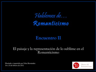Hablemos de…
                                    Romanticismo

                                           Encuentro II

          El paisaje y la representación de lo sublime en el
                             Romanticismo

Diseñado e impartido por Yelsy Hernández
16 y 23 de febrero de 2012
 