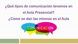 ¿Qué tipos de comunicación tenemos en
el Aula Presencial?
¿Cómo se dan las mismas en el Aula
Virtual?
 