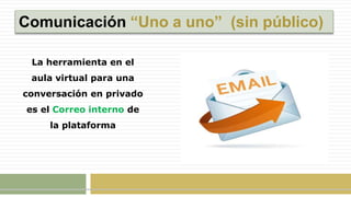 Comunicación “Uno a uno” (sin público)
La herramienta en el
aula virtual para una
conversación en privado
es el Correo interno de
la plataforma
 