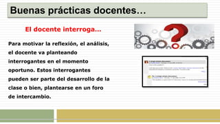 Buenas prácticas docentes…
El docente interroga…
Para motivar la reflexión, el análisis,
el docente va planteando
interrogantes en el momento
oportuno. Estos interrogantes
pueden ser parte del desarrollo de la
clase o bien, plantearse en un foro
de intercambio.
 
