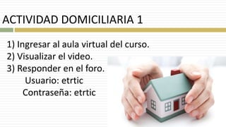 ACTIVIDAD DOMICILIARIA 1
1) Ingresar al aula virtual del curso.
2) Visualizar el video.
3) Responder en el foro.
Usuario: etrtic
Contraseña: etrtic
 