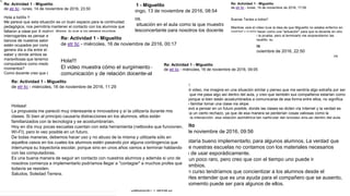 R
e:
A
ct
iv
id
a
d
1
-
M
ig
u
el
it
o
d
e
et
r
tic
-
ju
e
v
e
s,
1
0
d
e
n
o
vi
e
m
br
e
d
e
2
0
1
6,
1
2:
3
5
Hola a todos!
Muy bueno el video, la primera imagen que se me apareció al ver el video fue
la de pensar un futuro próximo en el cual podría haber muchos bancos
ocupados por computadoras. Por otro lado, como me sucede habitualmente,
los videos los suelo ver como lejanos a mi realidad actual, no por lo
“innovador de la situación”, sino porque suelen aparecer “alumnos modelos”,
cosa que, al menos en mis últimos años, no he visto.
En relación a lo antes dicho, opino y me sentiría muy bien frente a una
situación como esa, por el hecho de que un alumno que se encuentra en una
situación que le impide estar en mi clase, busque los recursosnecesarios
para asistir porque le interesa aprender, esto último es lo que me parece casi
sacado de ciencia ficción(un alumno con ganas de aprender...).
Sin duda que los cambios tienen que venir desde nuestro lugar para que “eso”
suceda, para que exista ese interés casi utópico, pero bueno, el profundizar
con respecto a esto, excedería ampliamente lo tratado en este tema en
particular.
En cuanto a reacciones, supongo que frente a un caso así (al menos en un
principio), se alteraría la clase y el alumno seria victima de burlas ya que
suele no estar “bien visto” brindar tal interés.
Un detalle importante del vídeo, es cuando Miguelito pide ver la clase desde
su banco, lo que habla de la necesidad de pertenencia, de una necesidad en
cuanto a continuidad, detalle interesante.
En síntesis y a modo de cierre, sin lugar a dudas que veo muy positiva la
posibilidad de que exista una situación como esta, la considero lejana pero
mas allá de la distancia que pueda existir o no, es importante que como
docentes empecemos a prepararnos antes de que sucedan los milagros.
Saludos a todos! Gastón
Mostrar mensaje anterior | Editar | Borrar | Responder
Re: Actividad 1 - Miguelito
de etr tic - viernes, 11 de noviembre de 2016, 17:48
hola!!! si se presentara esta situación claro que seria
bienvenida! creo que estamos viviendo una transición en la
educación, y esos son pequeños ejemplos positivos de lo que
quizás sea. me resulta mas familiar la interacción desde nuevos
formatos e incluso distancias,que el aula con pupitres en hileras
y horarios rígidos a cumplir. creo que todxs nacemos con
necesidad de aprender,solo que a veces los modos y/o formas
van quedando a destiempo, y van desanimando. me sentiría
entusiasmada de ver que nuevas maneras de comunicarnos se
integran,me parecen mas flexibles, mas acordes a los tiempos
de cada chicx. también creo en que lxs compañerxs
reaccionarían familiarmente, para ellxs es tan natural
comunicarse así!pero siempre tiene que haber unx que se
anime para que lxs demas sientan el empujonsito! pero esa
apertura primero tiene que nacer en los adultos para que se
espeje y de confianza a los jovenes.
nos vemos la prox!
Bel.
Mostrar mensaje anterior | Editar | Borrar | Responder
Re: Actividad 1 - Miguelito
de etr tic - domingo, 13 de noviembre de 2016, 08:54
Buen día a todos.
Pensar en una situación en el aula como la que muestra el
video es más desconcertante para nosotros los docentes
que para los chicos. Ellos permanentemente están en línea,
a la vista está que casi no podemos dejar que usen sus
celulares dentro de la hora de clase.
La inclusión de las TIC, en este caso donde hay un mix de
lo virtual y lo presencial supone un cambio de paradigma de
los modelos educativos vigentes. Tal vez hay muchos
docentes que adhieran a esta idea y puedan adaptarse a los
cambios que esta modalidad propone, otros serán presos de
sus propias inseguridades por desconocer el manejo de
estas nuevas herramientas tecnológicas. Los alumnos YA
están adaptados, nos muestran a cada momento que la
forma de dictar clases tradicional es obsoleta, aburrida y no
presenta demasiadas motivaciones. Ellos ya nos piden que
les pasemos el material por Facebook o por correo
electrónico, rompiendo de esta manera las barreras de
tiempo y espacio.
Los cambios suceden aunque ofrezcamos resistencia,
considero que tenemos una gran responsabilidad como
docentes de capacitarnos continuamente en el manejo de
estas nuevas herramientas para tenerlas como aliadas
dentro del aula y sacar el máximo provecho de ellas.
Saludos a todos. Verónica Albornoz
Mostrar mensaje anterior | Editar | Borrar | Responder
Re: Actividad 1 - Miguelito
de etr tic - lunes, 14 de noviembre de 2016, 17:09
Buenas Tardes a todos!!
Mientras veía el vídeo tuve la idea de que Miguelito no estaba enfermo en
realidad y quería hacer como una "actuación" para que la docente en otro
momento le tome la prueba, pero al terminarlo me sorprendieron las
intenciones de Miguelito, su
preocupación,entusiasmo y dedicación que le expresa a su docente.
No es cotidiano encontrarme con alumnos como él, por ello mi primera
conclucion fue creer que el actor mentia.
En el caso de una contingencia por la cual el alumno tenga que ausentarse
por un largo periodo de tiempo accedería a este tipo de implemntacion de la
Tic. En el caso de Miguelito con un trabajo de apoyo y apuntes considero
que hubiese sido suficiente ya que la asistencia ala institución, el trabajo con
el grupo de pares, el ida y vuelta con la docente y los compañeros no se
podría establecer de la misma manera.
Lo que me resulta muy importante para la formacion del chico.
Como docente no solo somos meros transmisores de conocimientos, si no
que ademas deberíamos brindar un espacio de contención, reflexión y
dialogo con nuestros alumnos.
Ademas si la posibilidad es abierta y no para casos especiales los chicos van
querer quedarse en sus casas y trabajar de forma online por mayor
comodidad y entrariamos en una disyuntiva de decidir en que casos
permitimos esta situacion.
Romina Dacciavo
Mostrar mensaje anterior | Editar | Borrar | Responder
Re: Actividad 1 - Miguelito
de etr tic - lunes, 14 de noviembre de 2016, 23:50
Hola a todXs !!
Me parece que esta situación es un buen espacio para la continuidad
pedagógica, nos permitiría mantener el contacto con los alumnos que
faltaron a clase por X motivo. Ahora, lo que a mi genera muchos
interrogantes es pensar en la idea de que el día de mañana varios
bancos de nuestros salones, en vez de estar ocupados por alumnos,
estén ocupados por computadoras. ¿Qué hay de esa relación que se
genera día a día entre el docente y el alumno donde se construye el
saber y donde ambos se enriquecen de estas experiencias tan
maravillosas que tenemos como sujetos sociales? ¿Acaso una
computadora como mediadora podría hacer tan enriquecedores esos
momentos?
Como docente creo que debemos capacitarnos y prepararnos
constantemente para el futuro. Los jóvenes de hoy son hijos de la
tecnología, ellos siempre están "a la última moda". Si tuviera una
situación así al principio sería extraño pero con el tiempo me
acostumbraría y aprovecharía al máximo estas oportunidades que hoy se
nos brindan.
Con respecto a los alumnos, ellos serán los primeros en aprovechar estas
situaciones, están totalmente familiarizados con el medio y lo conocen en
profundidad.
Nuevas herramientas como las TIC son más que bienvenidas! En la era
de la tecnología negarlas sería contraproducente. Será cuestión de
construir acuerdos con los alumnos para hacer un buen uso de las
mismas para seguir creciendo juntos.
Saludos !!
Mariángeles Albelo
Mostrar mensaje anterior | Editar | Borrar | Responder
Re: Actividad 1 - Miguelito
de etr tic - martes, 15 de noviembre de 2016, 22:50
Hola a todos!!
En caso de que esta situación se me presentara,estaría a favor
de utilizar esta herramienta para que el alumno no perdiera la
continuidad de las clases. Vale destacar que esta será utilizada
siempre y cuando la contingencia del alumno sea por un período
de tiempo prolongado, ya que podría hacerse abuso y llegar a
un punto que nos encontremos con un curso mayormente
virtual.
Si el alumno presenta una contingencia por un período de
tiempo prolongado y acepta esta propuesta que el docente
puede ofrecerle,sería muestra del compromiso que el alumno
presenta con la materia. Considero también, que ademas de
presenciar virtualmente las clases,el alumno deberá entregar las
actividades que sus compañeros desarrollan en clase.
En base a sus compañeros, no veo ningún tipo de conflicto,ya
que todos tendrán la misma posibilidad de acceder a esta
herramienta. Seguramente existirá algún tipo de chicana para el
alumno que acceda, tildándolo de fanático por llamarlo de
alguna manera.
Emilio.
Re: Actividad 1 - Miguelito
de etr tic - miércoles, 16 de noviembre de 2016, 00:17
Hola!!!
El video muestra cómo el surgimiento de las tic ha creado una nueva forma de
comunicación y de relación docente-alumno.
Como docente debemos replantearnos nuestro papel ante las necesidades del
alumno. La ayuda pedagógica debe facilitar métodos y recursos variados que
permitan dar respuestas a los diversos intereses y capacidades del alumno.
En el video se observa cómo la docente flexibiliza su práctica ante una situación
inesperada.
En mi caso particular un alumno estuvo tres meses sin poder asistir a clases
debido a un accidente, si hubiera implementado este sistema hubiese sido muy
positivo porque el alumno podría haber participado de la clase en forma más
directa que realizando las tareas vía e-mail.
Adriana Cieri
Re: Actividad 1 - Miguelito
de etr tic - miércoles, 16 de noviembre de 2016, 09:05
Hola a tod@s!!
Luego de ver el video, me imagine en una situación similar y pienso que me sentiría algo extraña por ser
la primera vez que me pasa algo así dentro del aula, y creo que también sus compañeros estarían como
"alborotados" porque si bien están acostumbrados a comunicarse de esa forma entre ellos, no significa
que les resulte familiar tomar una clase vía skipe.
También me llevó a pensar en un futuro posible, donde las clases se dicten vía Internet y la verdad es
que me provoca un cierto rechazo, ya que de esa manera se perderían cosas valiosas como la
comunicación, la interacción, esa relación asimétrica tan particular del proceso ens-ap dentro del aula,
las respuestas a preguntas o dudas momentáneas que surjan en la clase, etc..S aludos!!! Virginia.
Re: Actividad 1 - Miguelito
de etr tic - miércoles, 16 de noviembre de 2016, 09:56
Buenas! La verdad que estaría bueno implementarlo, para algunos alumnos. La verdad que
para es que en muchas de nuestras escuelas no contamos con los materiales necesarios
para realizarlo. Lo trataría de usar esporádicamente.
Al principio me parecería un poco raro, pero creo que con el tiempo uno puede ir
acostumbrandose a los cambios.
Para poder aplicarlo en un curso tendríamos que concientizar a los alumnos desde el
principio, y tratar de hacerles entender que es una ayuda para el compañero que se ausento,
y que también en algun momemto puede ser para algunos de ellos.
Saludos!! Flavia.B
Re: Actividad 1 - Miguelito
de etr tic - miércoles, 16 de noviembre de 2016, 11:29
Holaaa!
La propuesta me pareció muy interesante e innovadora y sí la utilizaría durante mis
clases. Si bien al principio causaría distracciones en los alumnos, ellos están
familiarizados con la tecnología y se acostumbrarían.
Hoy en día muy pocas escuelas cuentan con esta herramienta (netbooks que funcionen,
WI-FI), pero lo veo posible en un futuro.
De todas maneras, debemos hacer uso y no abuso de la misma y utilizarla sólo en
aquellos casos en los cuales los alumnos estén pasando por alguna contingencia que
interrumpa su trayectoria escolar, porque sino en unos años vamos a terminar hablando
con las computadoras.
Es una buena manera de seguir en contacto con nuestros alumnos y además si uno de
nosotros comienza a implementarlo podríamos llegar a "contagiar" a muchos profes que
todavía se resisten.
Saludos, Soledad Terrera.
 