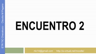 ENCUENTRO 2
ETRTICChacabuco-ClaudiaMPagano
rtic14@gmail.com http://a-virtual.net/moodle/
 