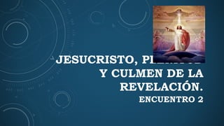 JESUCRISTO, PLENITUD
Y CULMEN DE LA
REVELACIÓN.
ENCUENTRO 2
 