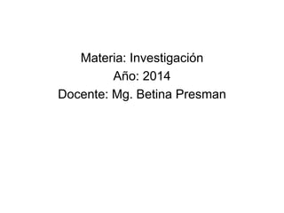 Materia: Investigación
Año: 2014
Docente: Mg. Betina Presman
 
