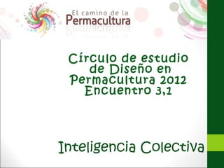 Círculo de estudio
    de Diseño en
 Permacultura 2012
   Encuentro 3,1




Inteligencia Colectiva
 