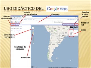 mapas                        imprime
                         personalizados   búsqueda    y envía
   obtener                                            mapas
indicaciones

                                                     dirección
                                                     web

                                                     capas

   controles de
    navegación




               resultados de
                 búsqueda



                      street view
 