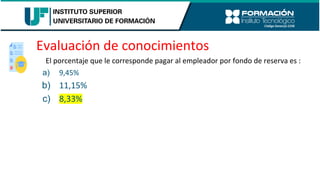 Evaluación de conocimientos
El porcentaje que le corresponde pagar al empleador por fondo de reserva es :
a) 9,45%
b) 11,15%
c) 8,33%
 