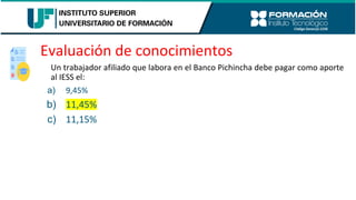 Evaluación de conocimientos
Un trabajador afiliado que labora en el Banco Pichincha debe pagar como aporte
al IESS el:
a) 9,45%
b) 11,45%
c) 11,15%
 