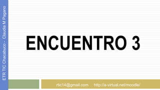 ENCUENTRO 3
ETRTICChacabuco-ClaudiaMPagano
rtic14@gmail.com http://a-virtual.net/moodle/
 