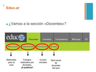 + Educ.ar
■ ¿Vamos a la sección «Docentes»?
Materiales
para el
aula
Trabajos
realizados por
docentes.
¡A publicar!
Cursos
virtuales
Red social
de
docentes
del país
 