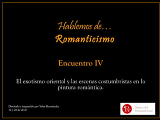 Hablemos de…
                                    Romanticismo

                                       Encuentro IV

      El exotismo oriental y las escenas costumbristas en la
                      pintura romántica.

Diseñado e impartido por Yelsy Hernández
12 y 26 de abril
 