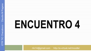 ENCUENTRO 4
ETRTICChacabuco-ClaudiaMPagano
rtic14@gmail.com http://a-virtual.net/moodle/
 