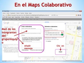 En el Maps Colaborativo



Mail de los
integrantes                  X
del
grupo/equip
o
              Añadir     Clic en
              mensaje
 