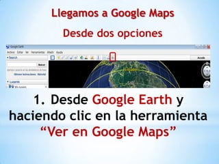 Llegamos a Google Maps
        Desde dos opciones




    1. Desde Google Earth y
haciendo clic en la herramienta
     “Ver en Google Maps”
 