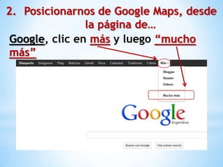2. Posicionarnos de Google Maps, desde
                la página de…
 Google, clic en más y luego “mucho
 más”
 