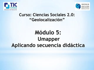 Curso: Ciencias Sociales 2.0:
        “Geolocalización”


           Módulo 5:
          Umapper
Aplicando secuencia didáctica
 