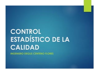CONTROL
ESTADÍSTICO DE LA
CALIDAD
INGENIERO DEGLIS CENTENO FLORES
 
