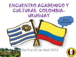 ENCUENTRO ACADEMICO Y
 CULTURAL COLOMBIA-
      URUGUAY
                                   No te lo
                                puedes perder




    Del 6 al 22 de Abril 2012
 