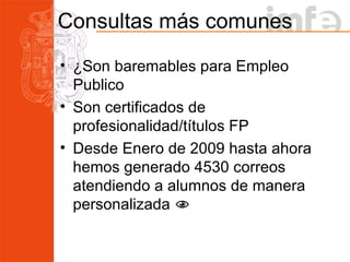 Consultas más comunes ¿Son baremables para Empleo Publico Son certificados de profesionalidad/títulos FP Desde Enero de 2009 hasta ahora hemos generado 4530 correos atendiendo a alumnos de manera personalizada   