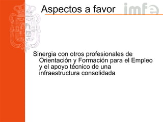 Aspectos a favor Sinergia con otros profesionales de Orientación y Formación para el Empleo y el apoyo técnico de una infraestructura consolidada 