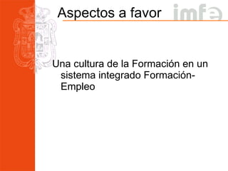 Aspectos a favor Una cultura de la Formación en un sistema integrado Formación-Empleo 