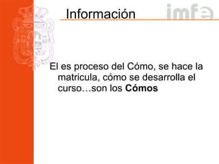 Información El es proceso del Cómo, se hace la matricula, cómo se desarrolla el curso…son los  Cómos 
