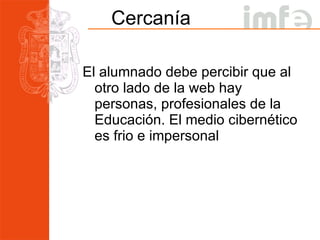 Cercanía El alumnado debe percibir que al otro lado de la web hay personas, profesionales de la Educación. El medio cibernético es frio e impersonal 