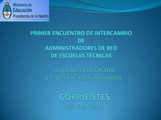 PRIMER ENCUENTRO DE INTERCAMBIODE  ADMINISTRADORES DE RED  DE ESCUELAS TÉCNICAS AULA MODELO DIGITALE.T. UOCRA “ISLAS MALVINAS”CORRIENTES  06- SEPT-2010 