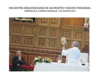 ENCUENTRO ARQUIDIOCESANO DE SACERDOTES Y NOCHES TERESIANAS.
PARROQUIA EL CARMEN-MANAGUA; 5 DE AGOSTO 2014
 