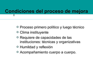 Condiciones del proceso de mejora Proceso primero político y luego técnico Clima instituyente Requiere de capacidades de las instituciones: técnicas y organizativas Humildad y reflexión Acompañamiento cuerpo a cuerpo. 