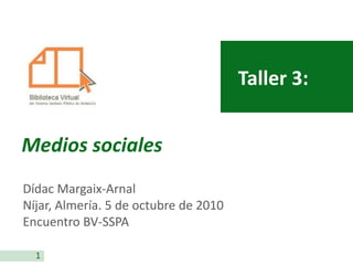 Taller 3:


Medios sociales
Dídac Margaix-Arnal
Níjar, Almería. 5 de octubre de 2010
Encuentro BV-SSPA

  1
 