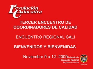 TERCER ENCUENTRO DE COORDINADORES DE CALIDAD ENCUENTRO REGIONAL CALI BIENVENIDOS Y BIENVENIDAS  Noviembre 9 a 12- 2009 