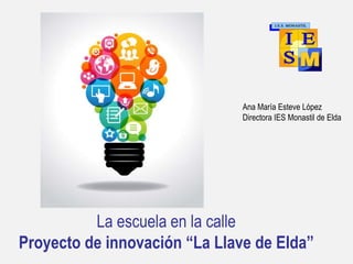 La escuela en la calle
Proyecto de innovación “La Llave de Elda”
Ana María Esteve López
Directora IES Monastil de Elda
 