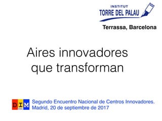de la innovació a la tSegundo Encuentro Nacional de Centros Innovadores.
Madrid, 20 de septiembre de 2017
Aires innovadores
que transforman
Terrassa, Barcelona
 