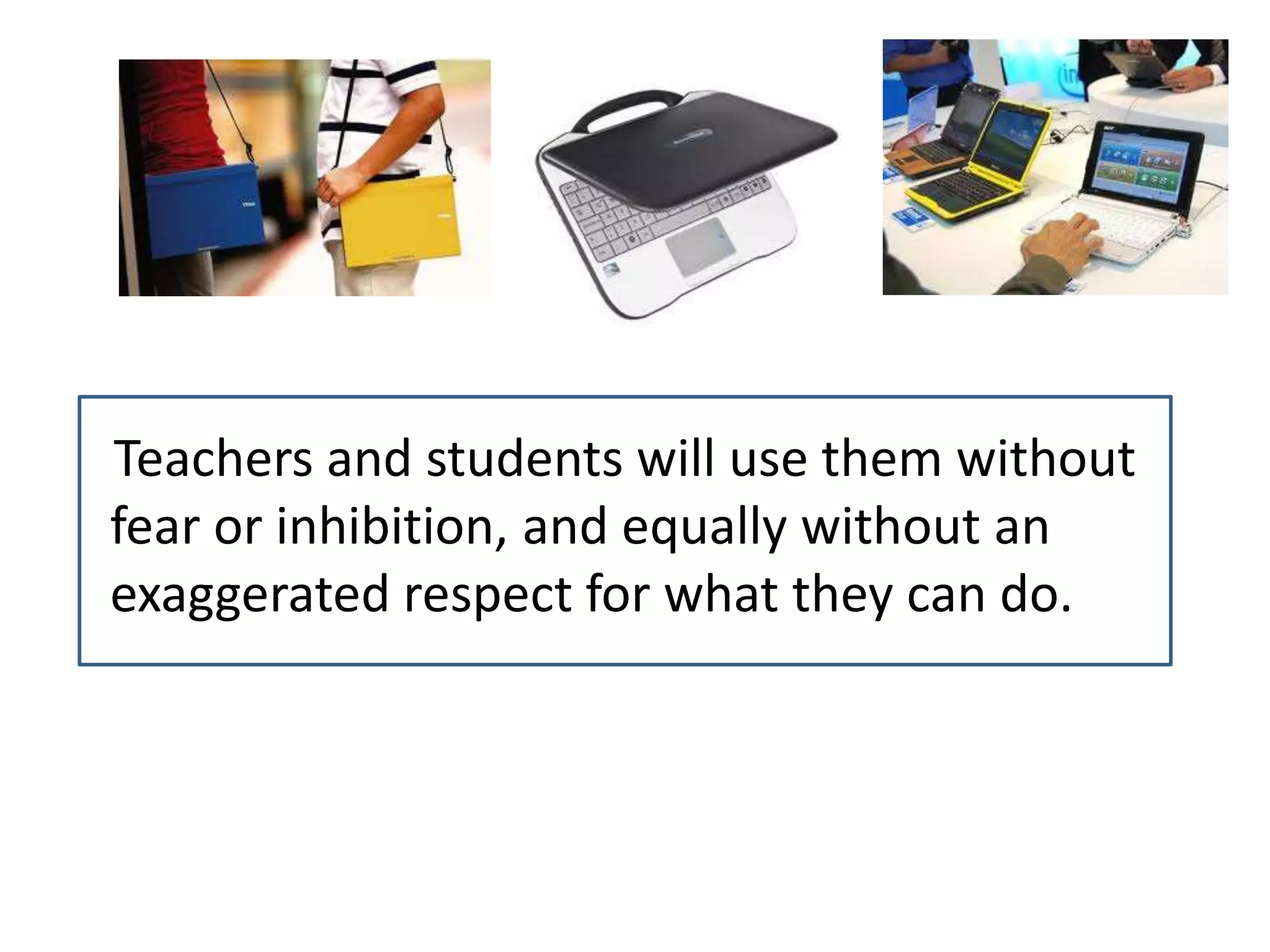 Teachers and students will use them without
fear or inhibition, and equally without an
exaggerated respect for what they can do.
 