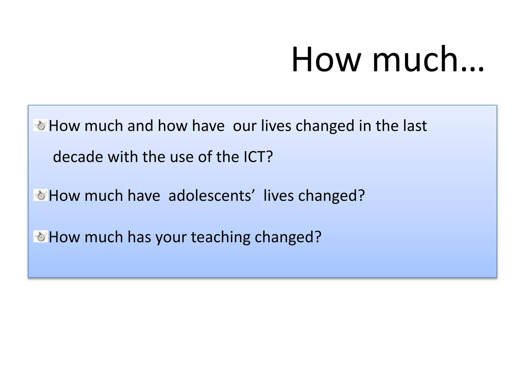 How much…
How much and how have our lives changed in the last
decade with the use of the ICT?
How much have adolescents’ lives changed?
How much has your teaching changed?
 
