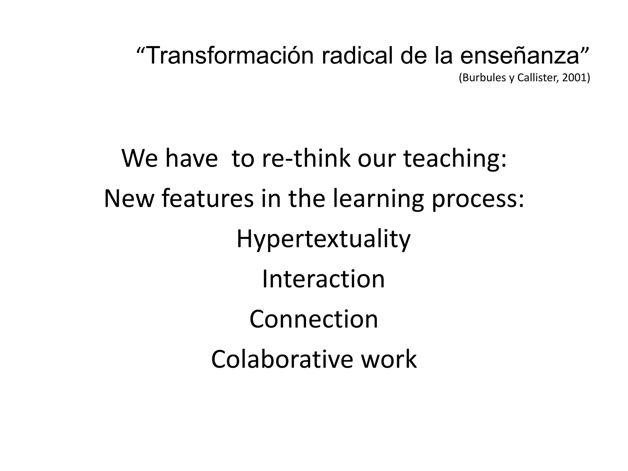 “Transformación radical de la enseñanza”
(Burbules y Callister, 2001)
We have to re-think our teaching:
New features in the learning process:
Hypertextuality
Interaction
Connection
Colaborative work
 