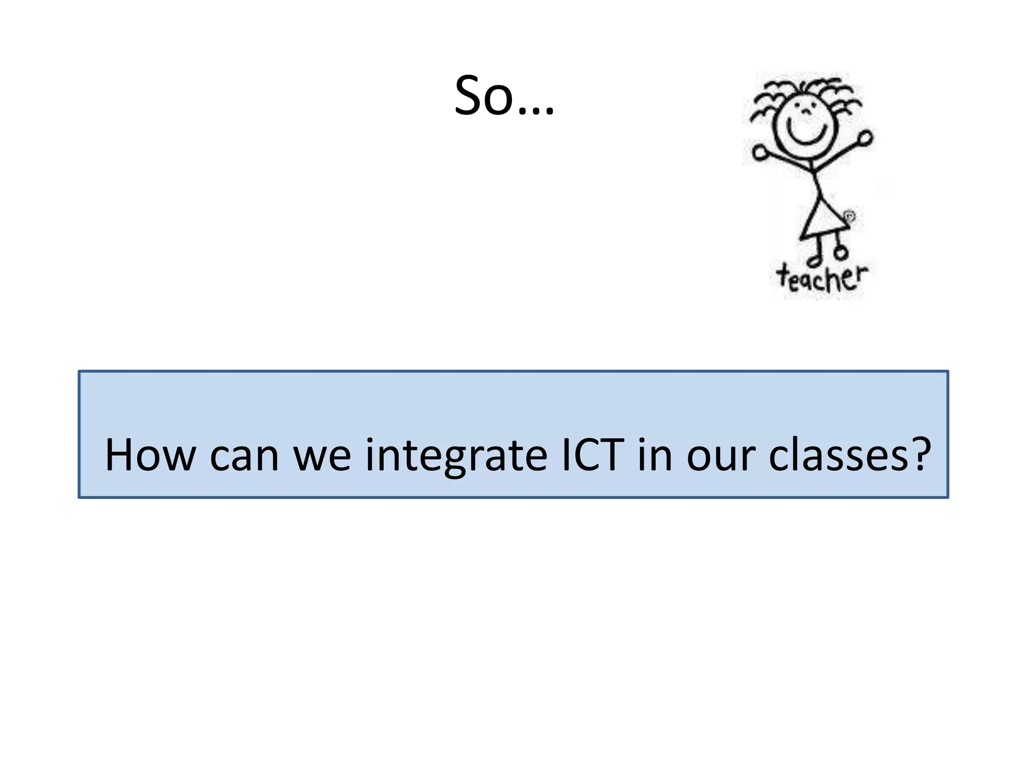 So…
How can we integrate ICT in our classes?
 
