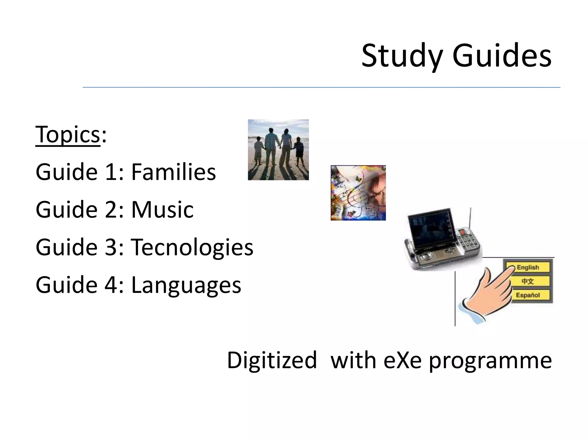 Study Guides
Topics:
Guide 1: Families
Guide 2: Music
Guide 3: Tecnologies
Guide 4: Languages
Digitized with eXe programme
 