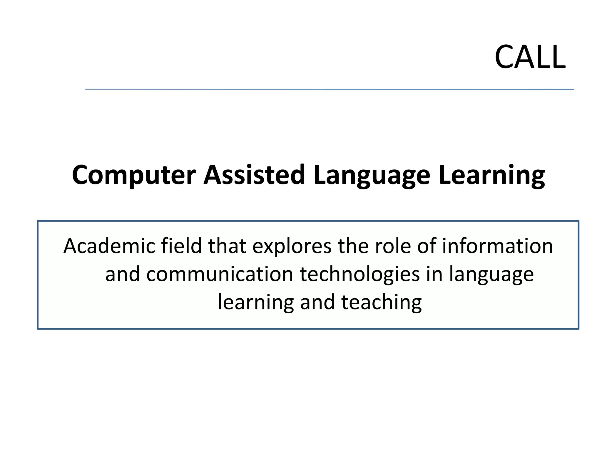 CALL
Computer Assisted Language Learning
Academic field that explores the role of information
and communication technologies in language
learning and teaching
 