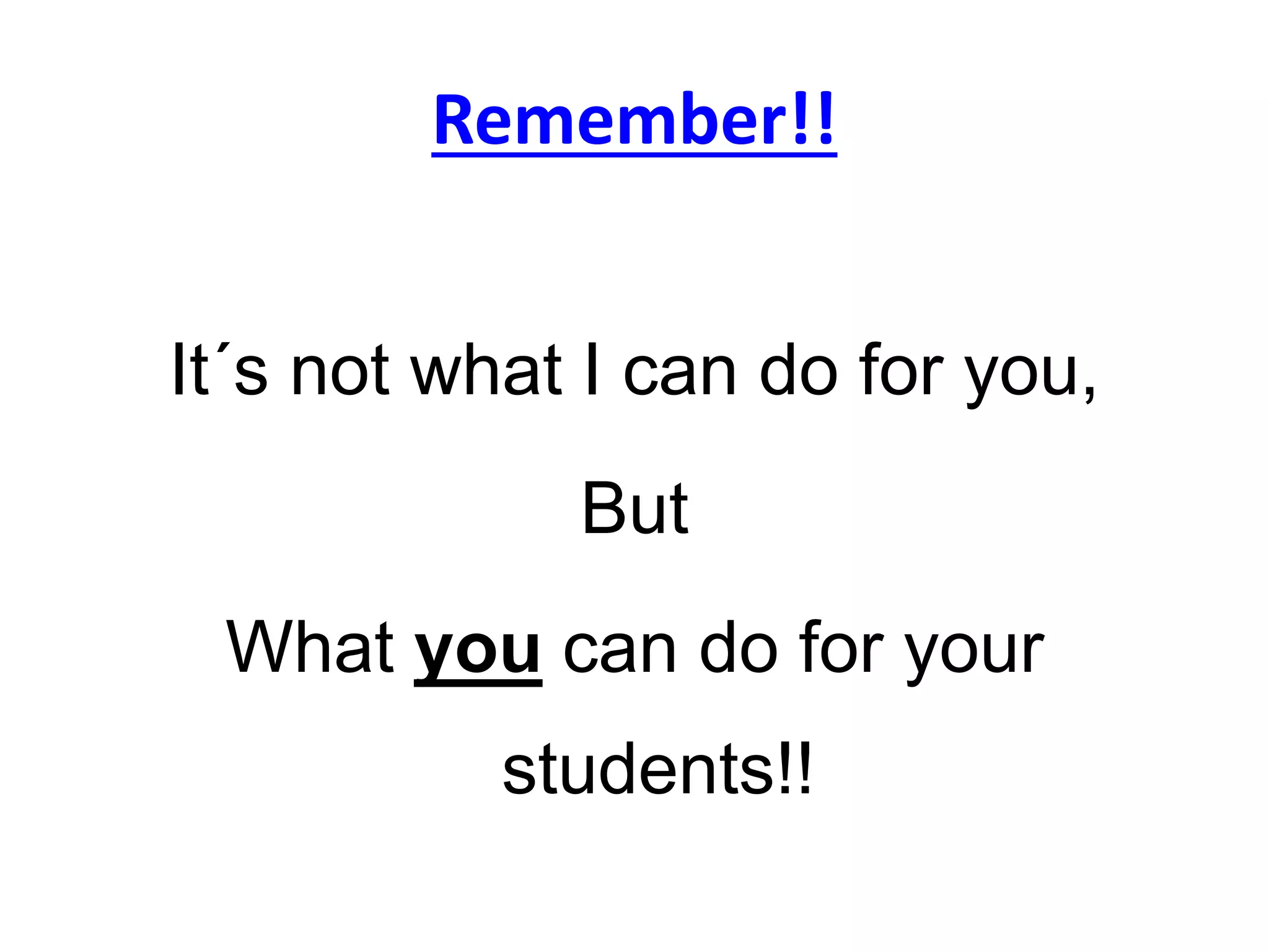 Remember!!
It´s not what I can do for you,
But
What you can do for your
students!!
 