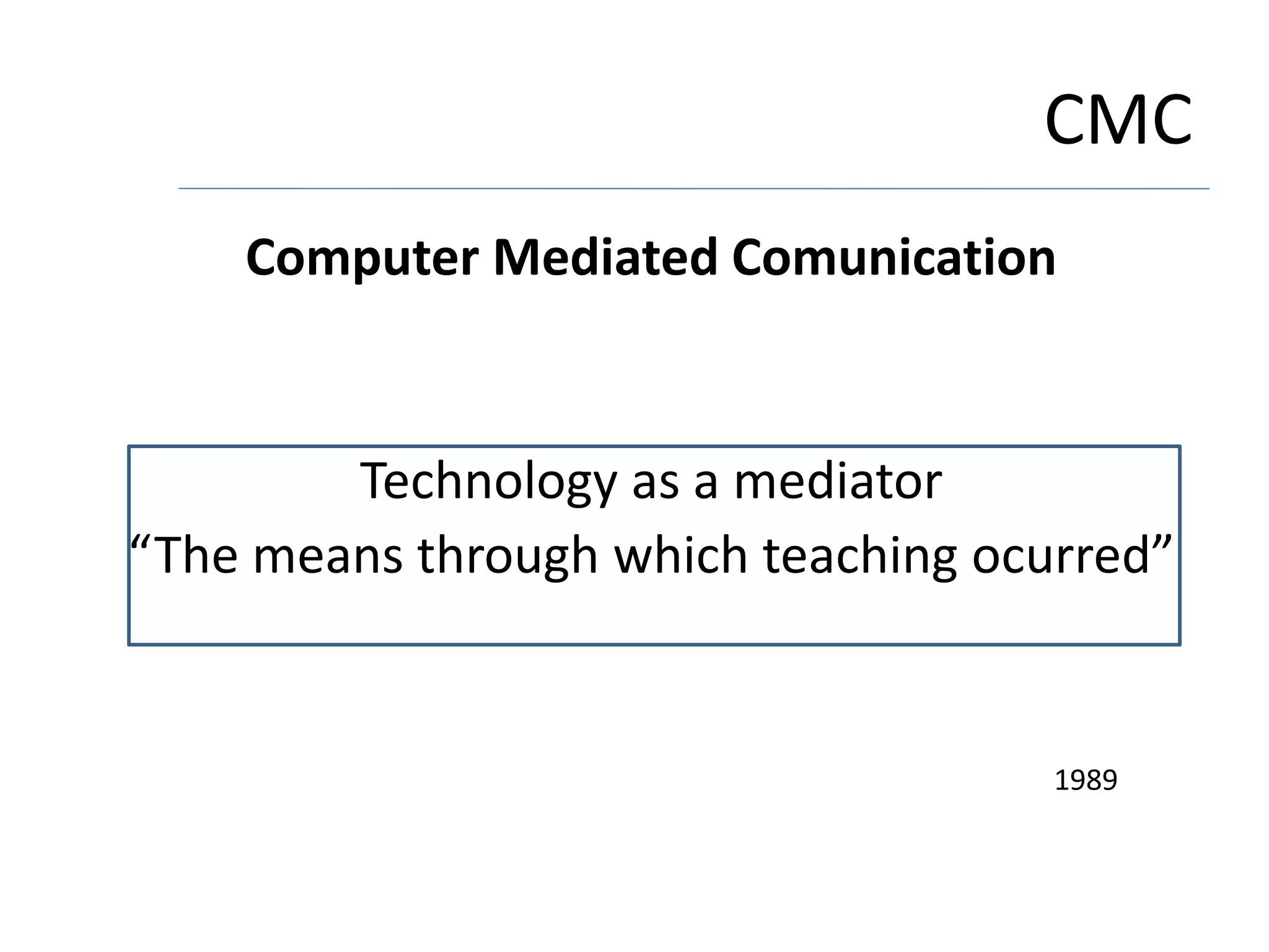 CMC
Computer Mediated Comunication
Technology as a mediator
“The means through which teaching ocurred”
1989
 