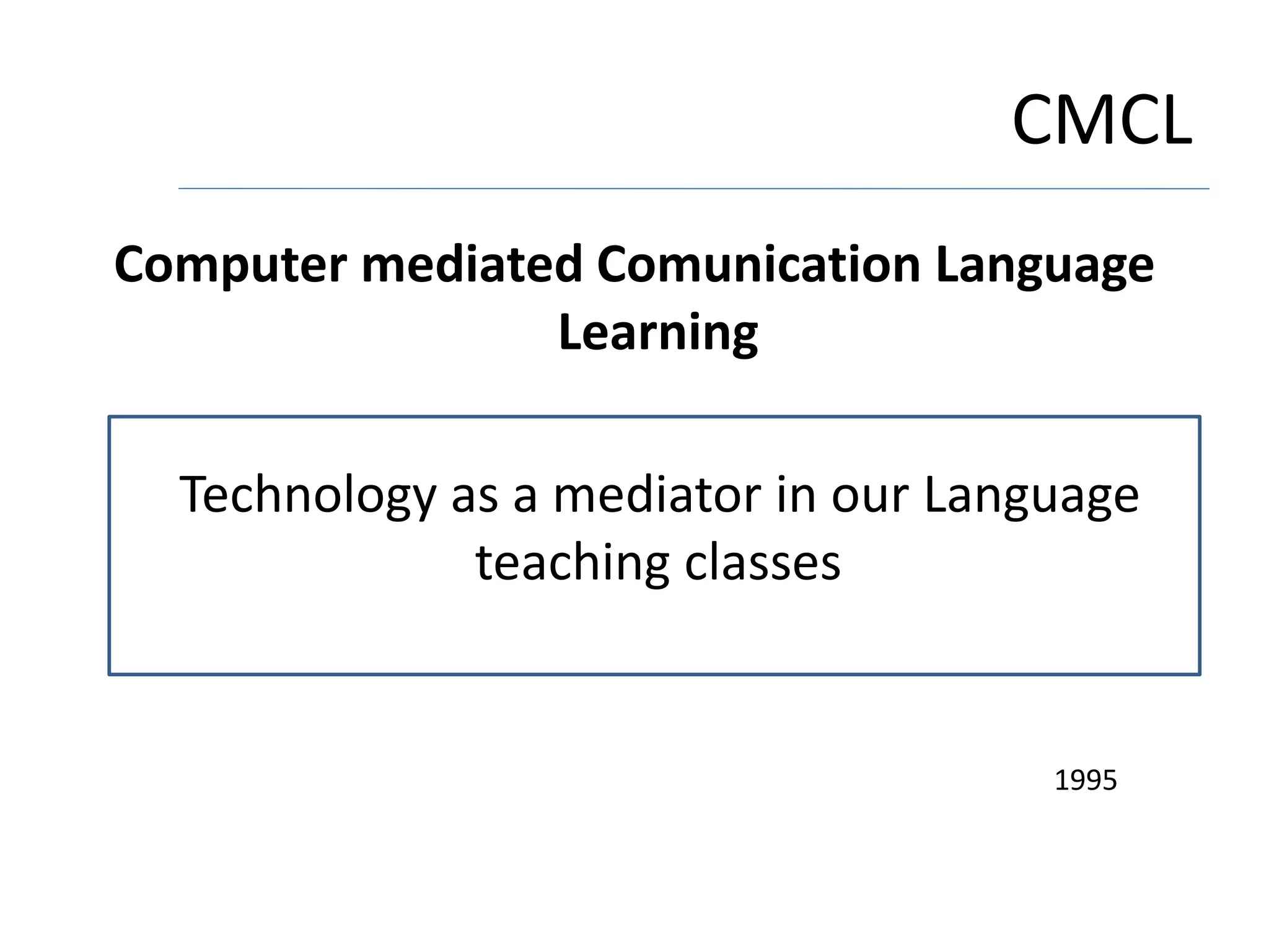 CMCL
Computer mediated Comunication Language
Learning
Technology as a mediator in our Language
teaching classes
1995
 
