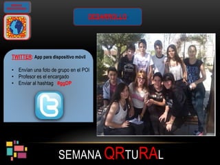 SEMANA QRTURAL
GIMKANA
GEOLOCALIZADA
TWITTER: App para dispositivo móvil
• Envían una foto de grupo en el POI
• Profesor es el encargado
• Enviar al hashtag #ggDP
DESARROLLO
 