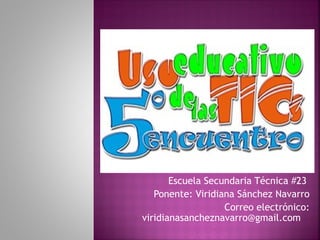 Escuela Secundaria Técnica #23
   Ponente: Viridiana Sánchez Navarro
                   Correo electrónico:
viridianasancheznavarro@gmail.com
 
